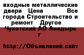  входные металлические двери › Цена ­ 5 360 - Все города Строительство и ремонт » Другое   . Чукотский АО,Анадырь г.